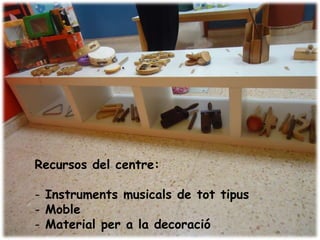 Recursos del centre:

- Instruments musicals de tot tipus
- Moble
- Material per a la decoració
 