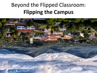 Beyond the Flipped Classroom:
Flipping the Campus
 