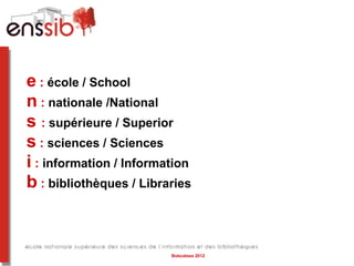 e : école / School
n : nationale /National
s : supérieure / Superior
s : sciences / Sciences
i : information / Information
b : bibliothèques / Libraries


                         Bobcatsss 2012
 