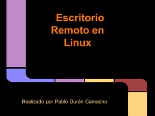 Escritorio
           Remoto en
             Linux




Realizado por Pablo Durán Camacho
 
