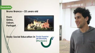 Bruno Branco – 22 years old
From
Sintra,
Lisbon,
Portugal
Study Social Education in
Presentation
 