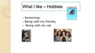 What I like – Hobbies
 Swimming;
 Being with my friends;
 Being with my cat.
 