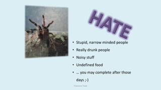 • Stupid, narrow minded people
• Really drunk people
• Noisy stuff
• Undefined food
• … you may complete after those
days ;-)
Francesca Traub
 