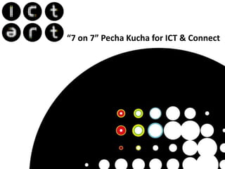 “7 on 7” Pecha Kucha for ICT & Connect

 