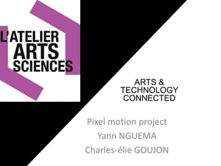 ARTS &
TECHNOLOGY
CONNECTED

Pixel motion project
Yann NGUEMA
Charles-élie GOUJON

 