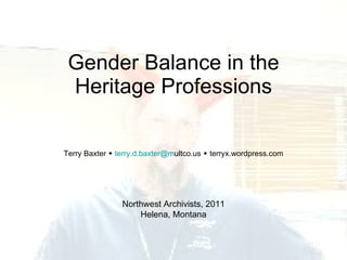 Gender Balance in the Heritage Professions Terry Baxter     [email_address] ultco.us    terryx.wordpress.com Northwest Archivists, 2011 Helena, Montana 