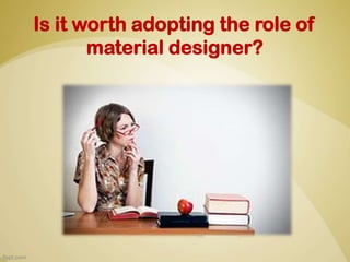 Is it worth adopting the role of
material designer?

 