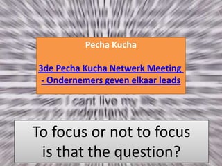 PechaKucha3de Pecha Kucha Netwerk Meeting - Ondernemers geven elkaar leads To focus or not to focusis that the question? 