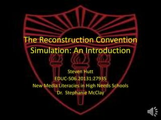 The Reconstruction Convention
  Simulation: An Introduction

                 Steven Hutt
          EDUC-506.20131:27935
  New Media Literacies in High Needs Schools
           Dr. Stephanie McClay
 