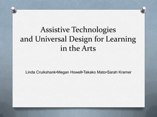 Assistive Technologies and Universal Design for Learning in the Arts Linda Cruikshank•MeganHowell•TakakoMato•Sarah Kramer 