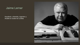 Jaime Lerner
Arquitecto, urbanista, ingeniero y
Alcalde la ciudad de Curitiba.

 