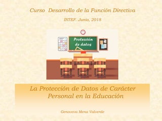 Curso Desarrollo de la Función Directiva
INTEF. Junio, 2018
La Protección de Datos de Carácter
Personal en la Educación
Genoveva Mena Valverde
 