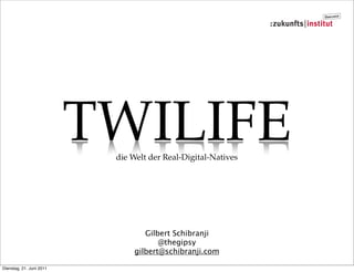 Österreich

                                                               :zukunfts | institut




                          TWILIFE
                           die Welt der Real-Digital-Natives




                                   Gilbert Schibranji
                                       @thegipsy
                                gilbert@schibranji.com

Dienstag, 21. Juni 2011
 
