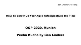 Ben Linders Consulting
How To Screw Up Your Agile Retrospectives Big Time
OOP 2020, Munich
Pecha Kucha by Ben Linders
 