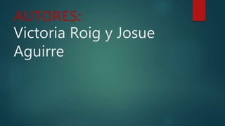 AUTORES:
Victoria Roig y Josue
Aguirre
 
