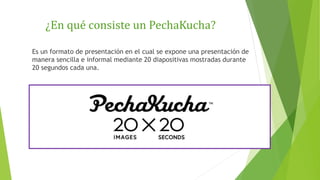 ¿En qué consiste un PechaKucha?
Es un formato de presentación en el cual se expone una presentación de
manera sencilla e i...