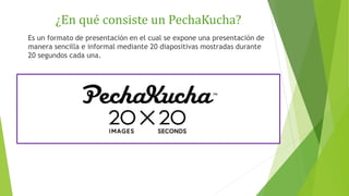 ¿En qué consiste un PechaKucha?
Es un formato de presentación en el cual se expone una presentación de
manera sencilla e i...