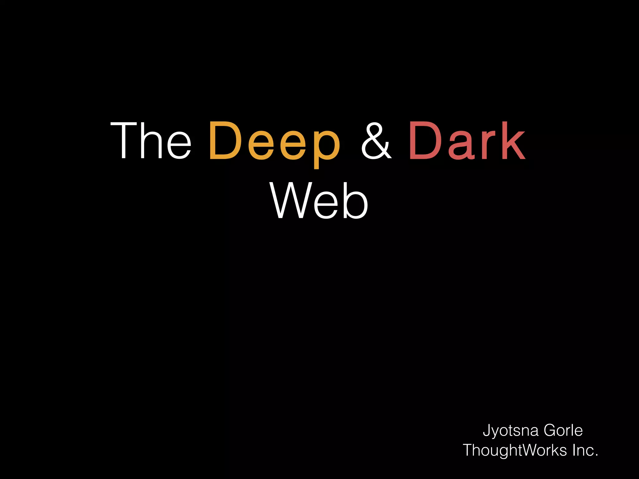The Deep & Dark
Web
Jyotsna Gorle
ThoughtWorks Inc.
 