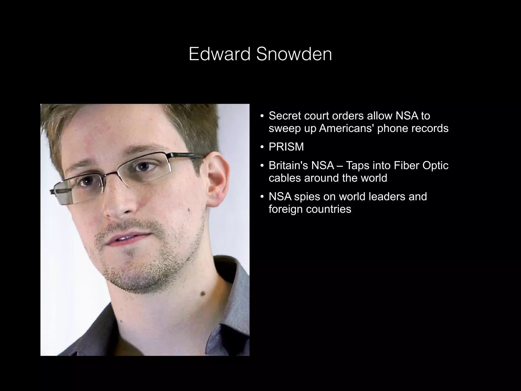 Edward Snowden
● Secret court orders allow NSA to
sweep up Americans' phone records
● PRISM
● Britain's NSA – Taps into Fiber Optic
cables around the world
● NSA spies on world leaders and
foreign countries
 