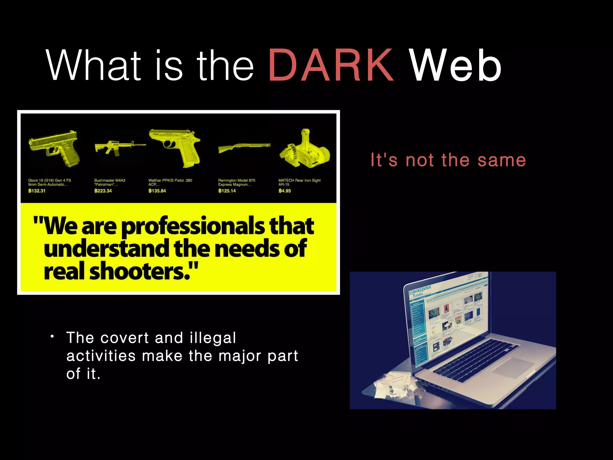 What is the DARK Web
• The covert and illegal
activities make the major part
of it.
It's not the same
 