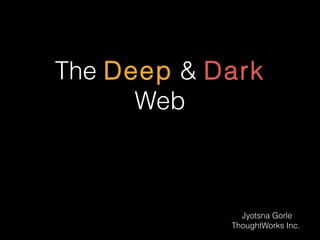 The Deep & Dark
Web
Jyotsna Gorle
ThoughtWorks Inc.
 