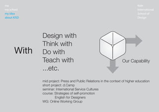K?ln
International
School of
Design
me
my school
my idea
about KISD
mid project: Press and Public Relations in the context of higher education
short project: d.Camp
seminar: International Service Cultures
course: Strategies of self-promotion
English for Designers
WG: Online Working Group
With
Design with
Think with
Do with
Teach with
...etc.
Our Capability
 