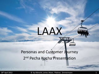 LAAX
                  Personas and Customer Journey
                   2nd Pecha Kucha Presentation


18th April 2012       © by Albrecht, Leiner, Maier, Plattner, Zimmermann   1
 