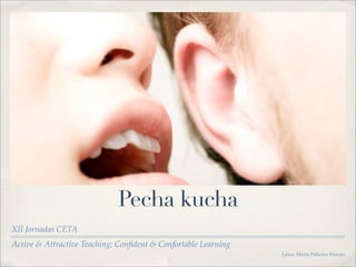 Pecha kucha
XII Jornadas CETA
Active & Attractive Teaching; Conﬁdent & Confortable Learning
                                                                Luisa María Palacios Maroto
 