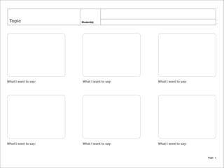 Topic             Student(s)




What I want to say:   What I want to say:   What I want to say:




What I want to say:   What I want to say:   What I want to say:




                                                                 Page 1
 