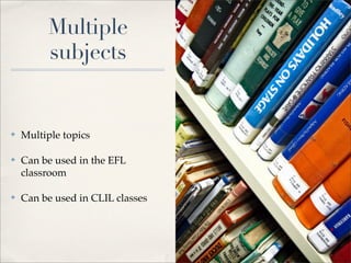 Multiple
         subjects


✤   Multiple topics

✤   Can be used in the EFL
    classroom

✤   Can be used in CLIL classes
 