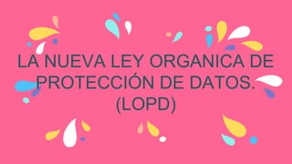LA NUEVA LEY ORGANICA DE
PROTECCIÓN DE DATOS.
(LOPD)
 