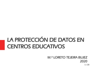 1 / 20
LA PROTECCIÓN DE DATOS EN
CENTROS EDUCATIVOS
M.ª LORETO TEJEIRA BUJEZ
2020
 
