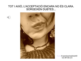 TOT I AIXÒ, L'ACCEPTACIÓ ENCARA NO ÉS CLARA.
SORGEIXEN DUBTES...
Duda.© sonriecomoelvientO
CC BY-SA 2.0
 