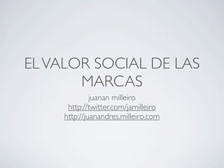 EL VALOR SOCIAL DE LAS
       MARCAS
              juanan milleiro
      http://twitter.com/jamilleiro
     http://juanandres.milleiro.com
 