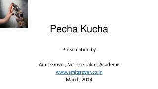 Pecha Kucha
Presentation by
Amit Grover, Nurture Talent Academy
www.amitgrover.co.in
March, 2014
 