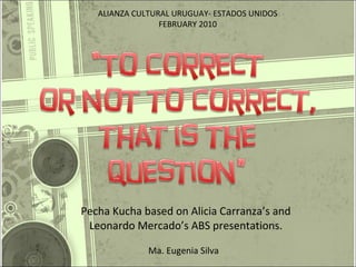 Pecha Kucha based on Alicia Carranza’s and Leonardo Mercado’s ABS presentations. Ma. Eugenia Silva ALIANZA CULTURAL URUGUAY- ESTADOS UNIDOS FEBRUARY 2010 