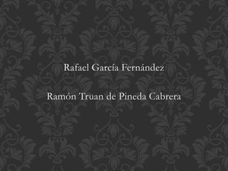Rafael García Fernández
Ramón Truan de Pineda Cabrera
 