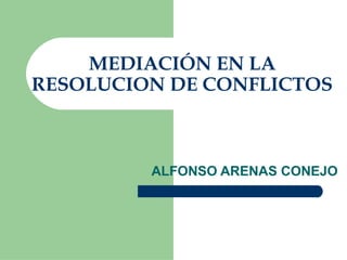MEDIACIÓN EN LA
RESOLUCION DE CONFLICTOS
ALFONSO ARENAS CONEJO
 
