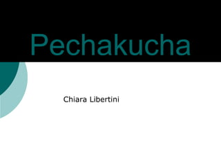 Pechakucha 
Chiara Libertini 
 