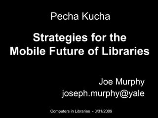 Joe Murphy [email_address] Strategies for the Mobile Future of Libraries Pecha Kucha Computers in Libraries  - 3/31/2009 