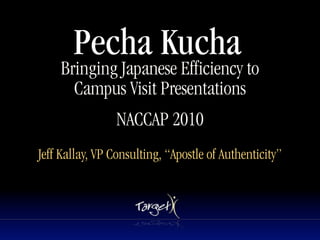 Pecha Kucha
    Bringing Japanese Efficiency to
      Campus Visit Presentations
                 NACCAP 2010
                         Text




Jeff Kallay, VP Consulting, “Apostle of Authenticity”
 