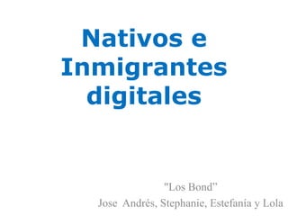 Nativos e 
Inmigrantes 
digitales 
"Los Bond” 
Jose Andrés, Stephanie, Estefanía y Lola 
 