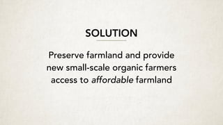 SOLUTION
Preserve farmland and provide
new small-scale organic farmers
access to affordable farmland
 