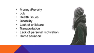 • Money /Poverty

• Job

• Health issues

• Disability

• Lack of childcare

• Transportation 

• Lack of personal motivation

• Home situation
 