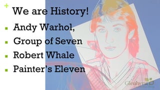 +
We are History!
■ Andy Warhol,
■ Group of Seven
■ Robert Whale
■ Painter’s Eleven
 