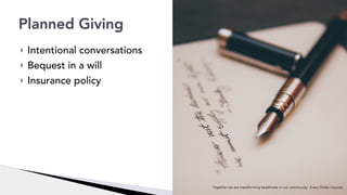 ! Intentional conversations
! Bequest in a will
! Insurance policy
Planned Giving
Together we are transforming healthcare in our community. Every Dollar Counts!
 