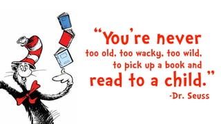 “You’re never
too old, too wacky, too wild,
to pick up a book and
read to a child.”
-Dr. Seuss
 