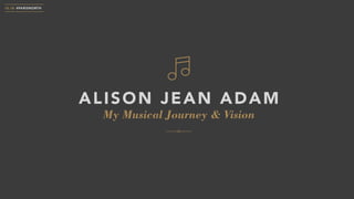 My Musical Journey & Vision
ALISON JEAN ADAM
10.18 #PARISNORTH
 