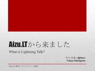 Aizu.LTから来ました
What is Lightning Talk?
2013.7.27 第3回 ペチャクチャナイト新潟！
中川 幸哉 / @Nkzn
Yukiya Nakagawa
 