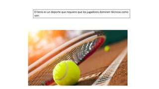 El tenis es un deporte que requiere que los jugadores dominen técnicas como
son:
 